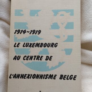 1914-1919 Le Luxembourg au Centre de L'Annexionisme Belge